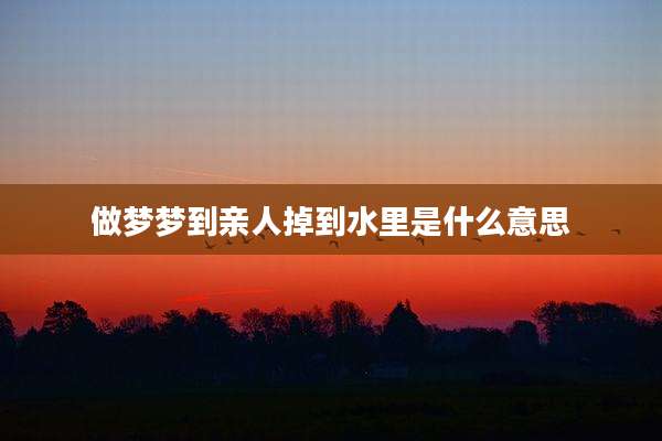 做梦梦到亲人掉到水里是什么意思