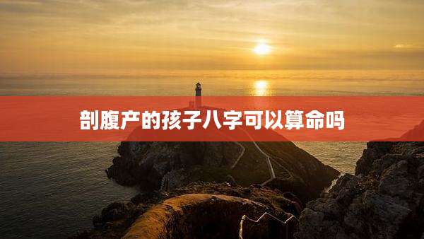 剖腹产的孩子八字可以算命吗