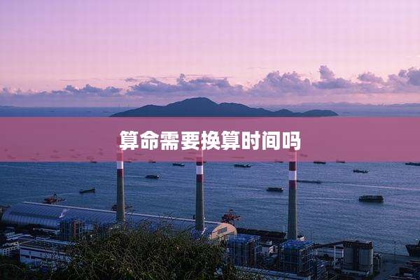 算命需要换算时间吗