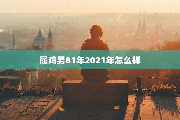 属鸡男81年2021年怎么样