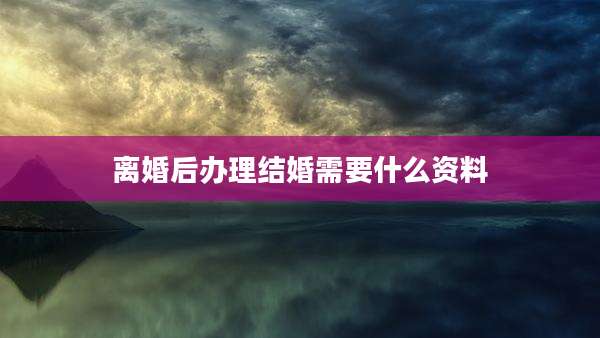 离婚后办理结婚需要什么资料