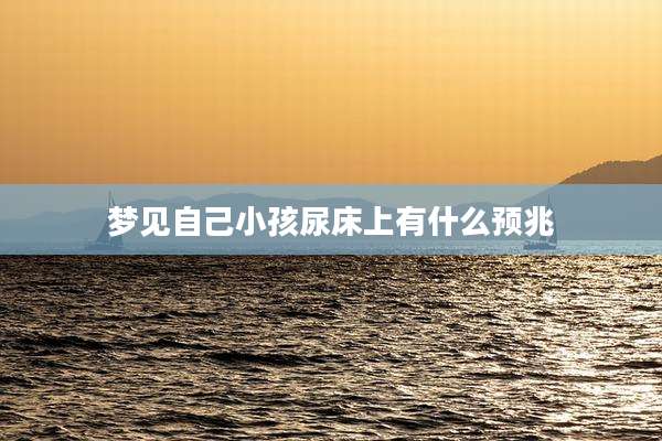 梦见自己小孩尿床上有什么预兆