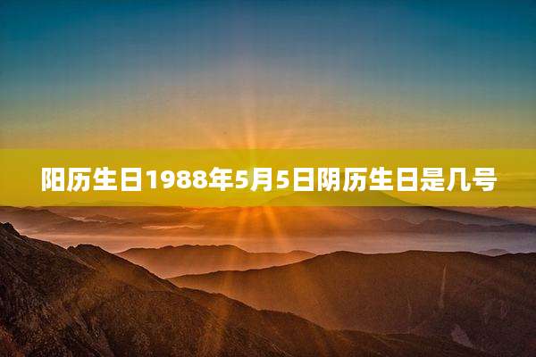 阳历生日1988年5月5日阴历生日是几号