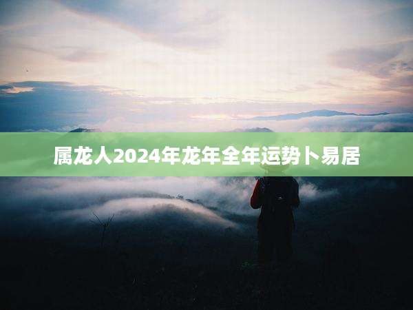 属龙人2024年龙年全年运势卜易居