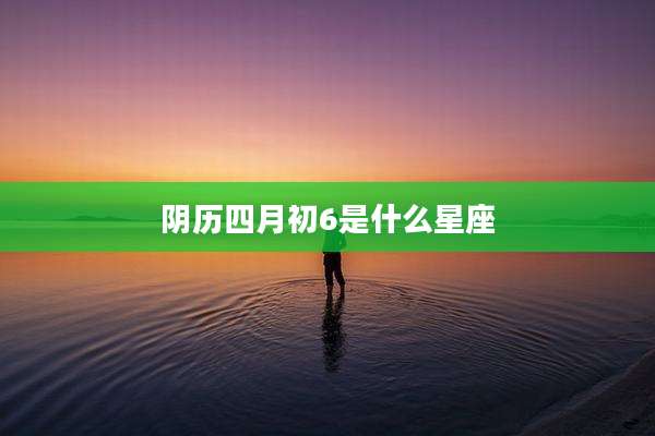 阴历四月初6是什么星座