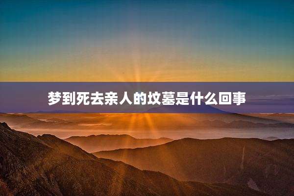 梦到死去亲人的坟墓是什么回事