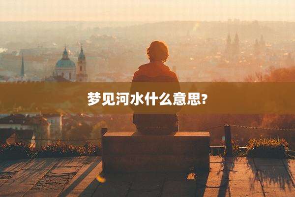 梦见河水什么意思?
