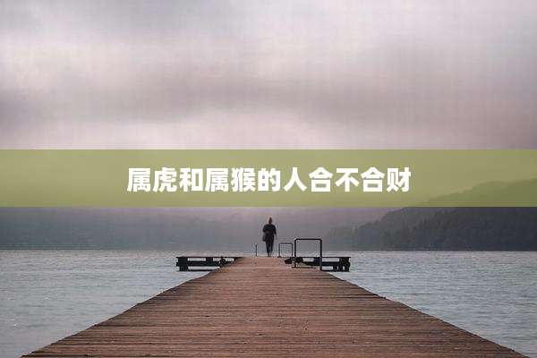 属虎和属猴的人合不合财