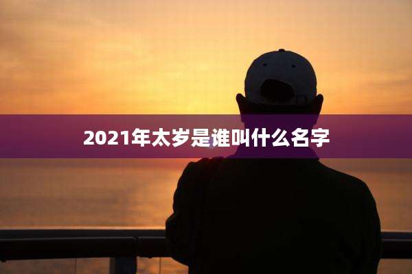 2021年太岁是谁叫什么名字