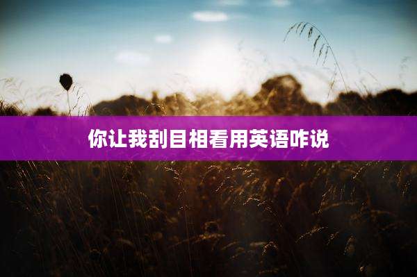 你让我刮目相看用英语咋说