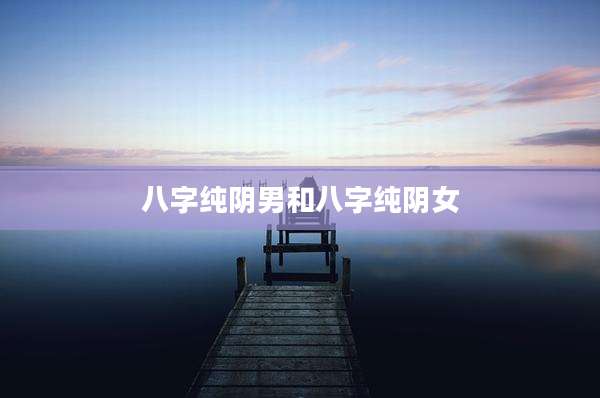 八字纯阴男和八字纯阴女