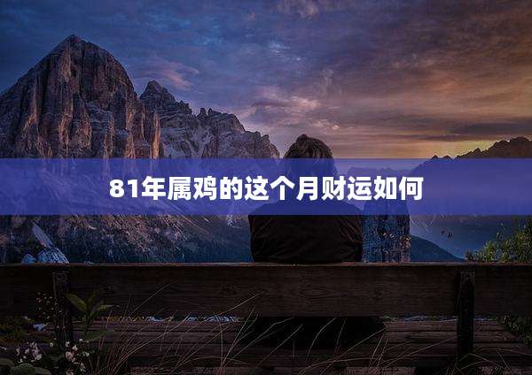 81年属鸡的这个月财运如何