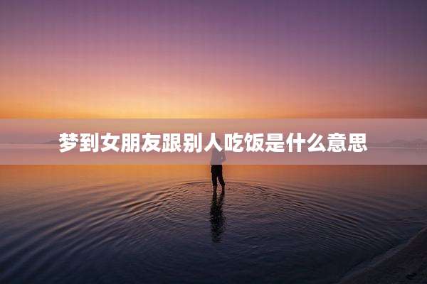 梦到女朋友跟别人吃饭是什么意思