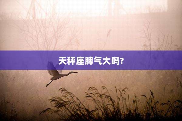天秤座脾气大吗?