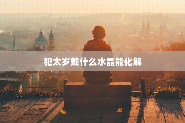 犯太岁戴什么水晶能化解