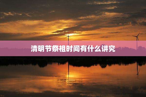 清明节祭祖时间有什么讲究