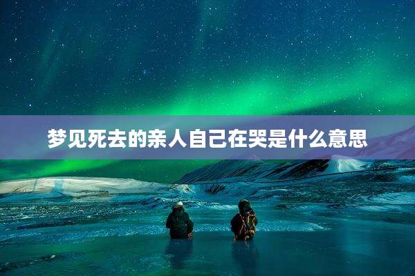 梦见死去的亲人自己在哭是什么意思
