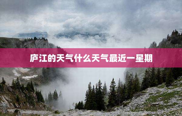 庐江的天气什么天气最近一星期