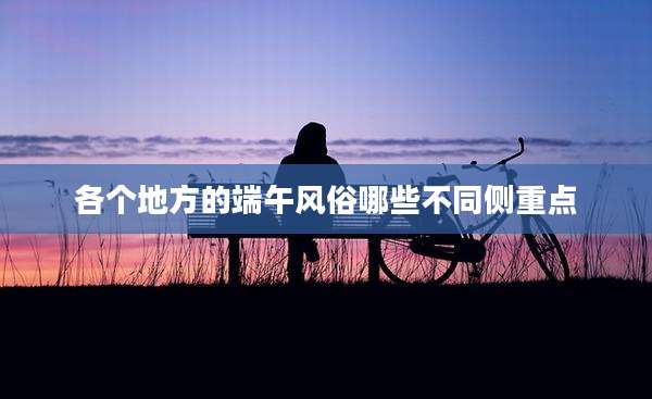 各个地方的端午风俗哪些不同侧重点