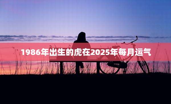 1986年出生的虎在2025年每月运气