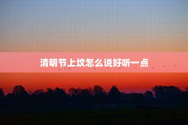 清明节上坟怎么说好听一点