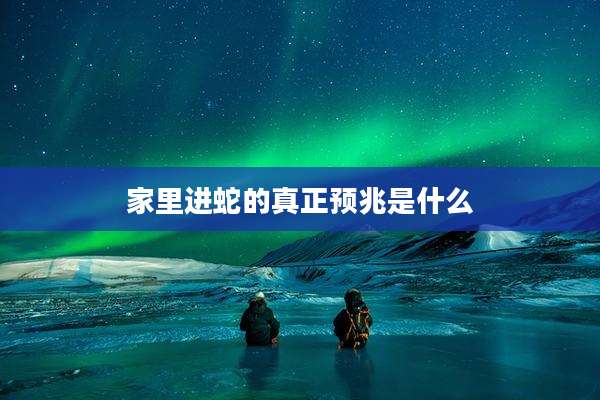 家里进蛇的真正预兆是什么