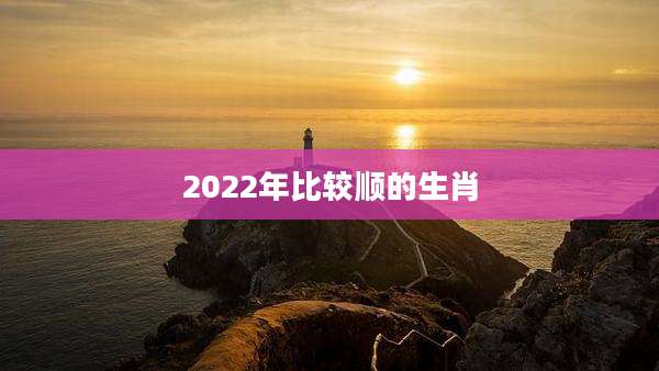 2022年比较顺的生肖