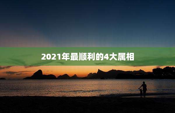 2021年最顺利的4大属相