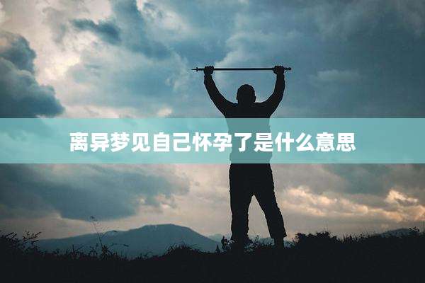 离异梦见自己怀孕了是什么意思