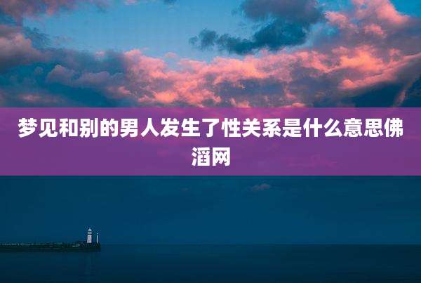 梦见和别的男人发生了性关系是什么意思佛滔网