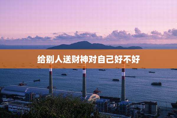 给别人送财神对自己好不好