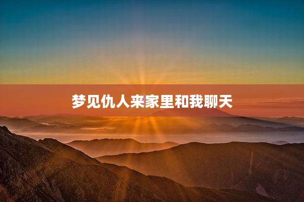 梦见仇人来家里和我聊天