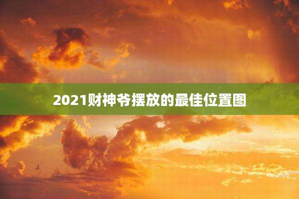 2021财神爷摆放的最佳位置图