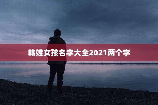 韩姓女孩名字大全2021两个字
