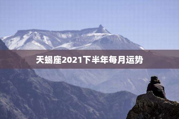 天蝎座2021下半年每月运势