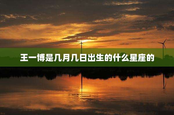 王一博是几月几日出生的什么星座的
