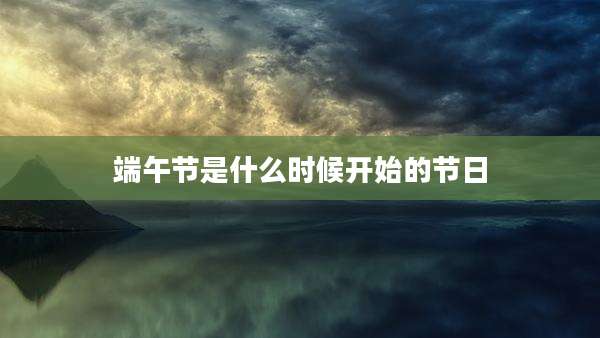 端午节是什么时候开始的节日