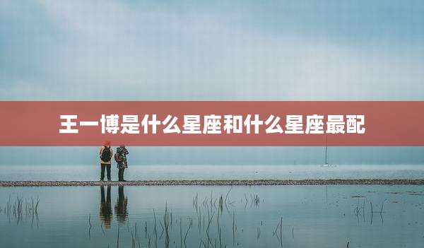 王一博是什么星座和什么星座最配