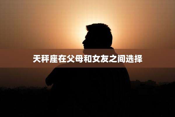 天秤座在父母和女友之间选择