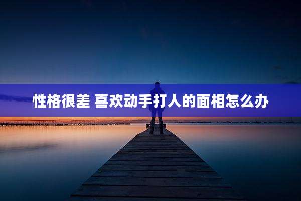 性格很差 喜欢动手打人的面相怎么办
