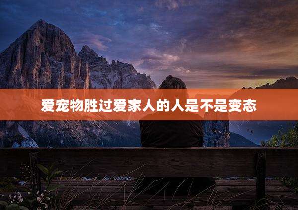爱宠物胜过爱家人的人是不是变态