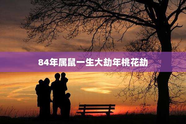 84年属鼠一生大劫年桃花劫