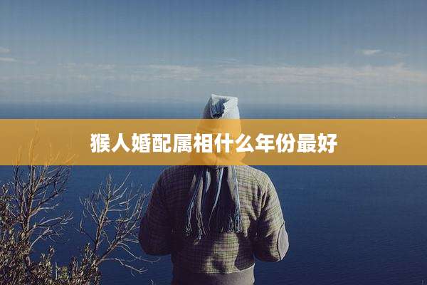 猴人婚配属相什么年份最好