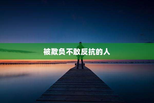 被欺负不敢反抗的人