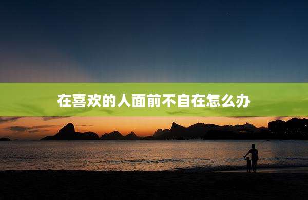 在喜欢的人面前不自在怎么办
