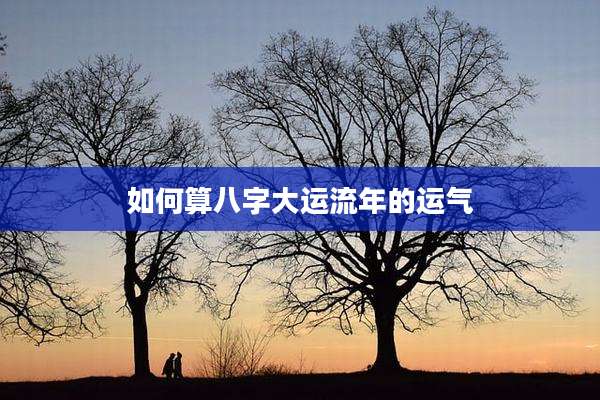 如何算八字大运流年的运气