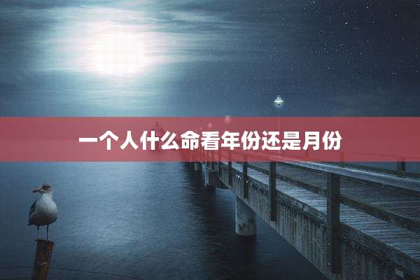 一个人什么命看年份还是月份