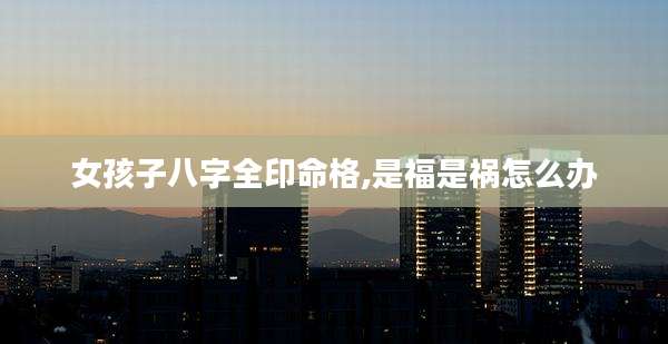 女孩子八字全印命格,是福是祸怎么办