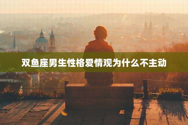 双鱼座男生性格爱情观为什么不主动