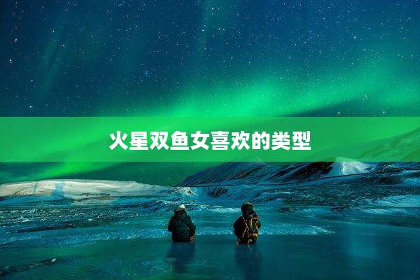火星双鱼女喜欢的类型